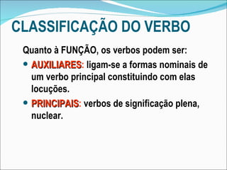 CLASSIFICAÇÃO DO VERBO Quanto à FUNÇÃO, os verbos podem ser: AUXILIARES :  ligam-se a formas nominais de um verbo principal constituindo com elas locuções. PRINCIPAIS :  verbos de significação plena, nuclear. 
