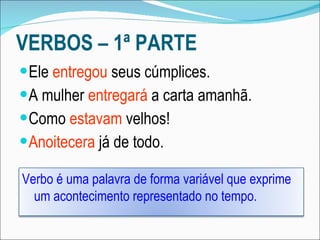 VERBOS – 1ª PARTE Ele  entregou  seus cúmplices. A mulher  entregará  a carta amanhã. Como  estavam  velhos! Anoitecera  já de todo. Verbo é uma palavra de forma variável que exprime um acontecimento representado no tempo. 
