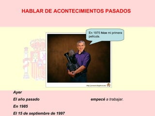 HABLAR DE ACONTECIMIENTOS PASADOS 
En 1975 hice mi primera 
película. 
Ayer 
El año pasado empecé a trabajar. 
En 1985 
El 15 de septiembre de 1997 
 