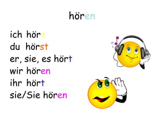 hören
ich höre
du hörst
er, sie, es hört
wir hören
ihr hört
sie/Sie hören
 