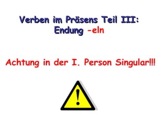 Verben im Präsens Teil III:
           Endung -eln


Achtung in der I. Person Singular!!!
 