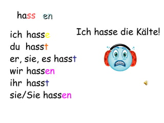 hass en

ich hasse        Ich hasse die Kälte!
du hasst
er, sie, es hasst
wir hassen
ihr hasst
sie/Sie hassen
 