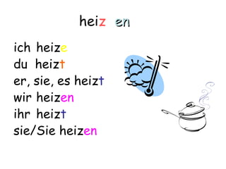 heiz en
ich heize
du heizt
er, sie, es heizt
wir heizen
ihr heizt
sie/Sie heizen
 