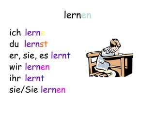 lernen
ich lerne
du lernst
er, sie, es lernt
wir lernen
ihr lernt
sie/Sie lernen
 