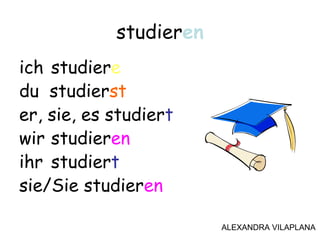 ich studiere
du studierst
er, sie, es studiert
wir studieren
ihr studiert
sie/Sie studieren
studieren
ALEXANDRA VILAPLANA
 