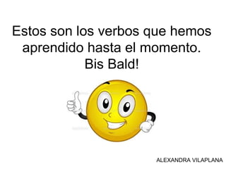 Estos son los verbos que hemos
aprendido hasta el momento.
Bis Bald!
ALEXANDRA VILAPLANA
 