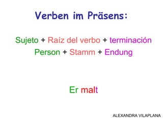 Verben im Präsens:
Sujeto + Raíz del verbo + terminación
Person + Stamm + Endung
Er malt
ALEXANDRA VILAPLANA
 