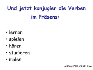 Und jetzt konjugier die Verben
im Präsens:
• lernen
• spielen
• hören
• studieren
• malen
ALEXANDRA VILAPLANA
 