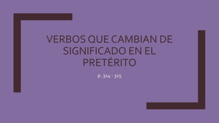 VERBOS QUE CAMBIAN DE
SIGNIFICADO EN EL
PRETÉRITO
p. 314 - 315
 