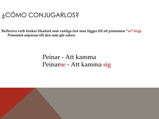 ¿CÓMO CONJUGARLOS? Reflexiva verb funkar likadant som vanliga fast man lägger till ett pronomen ” se ” ( sig ). Pronomet anpassas till den som gör saken. Peinar - Att kamma Peinar se  - Att kamma  sig 