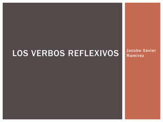 Jacobo Xavier
RamírezLOS VERBOS REFLEXIVOS
 