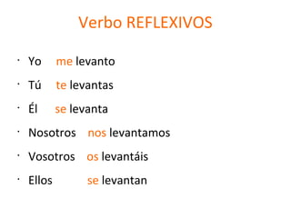 Verbo REFLEXIVOS
•
Yo me levanto
•
Tú te levantas
•
Él se levanta
•
Nosotros nos levantamos
•
Vosotros os levantáis
•
Ellos se levantan