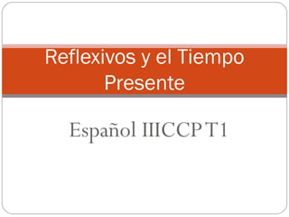 Reflexivos y el Tiempo
       Presente

  Español IIICCP T1
 