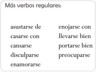 Más verbos regulares:


  asustarse de     enojarse con
  casarse con      llevarse bien
  cansarse         portarse bien
  disculparse      preocuparse
  enamorarse
 