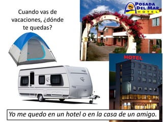 Cuando vas de
vacaciones, ¿dónde
te quedas?
Yo me quedo en un hotel o en la casa de un amigo.
 