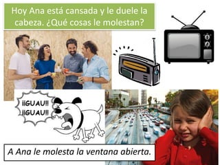 Hoy Ana está cansada y le duele la
cabeza. ¿Qué cosas le molestan?
A Ana le molesta la ventana abierta.
 