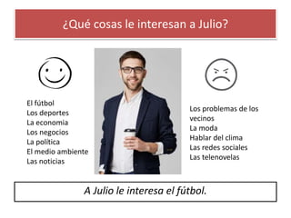 ¿Qué cosas le interesan a Julio?
A Julio le interesa el fútbol.
El fútbol
Los deportes
La economia
Los negocios
La política
El medio ambiente
Las noticias
Los problemas de los
vecinos
La moda
Hablar del clima
Las redes sociales
Las telenovelas
 