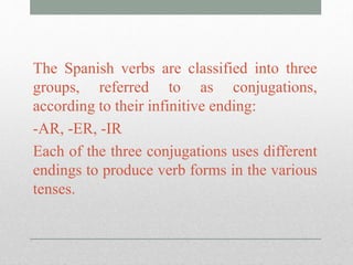 The Spanish verbs are classified into three
groups, referred to as conjugations,
according to their infinitive ending:
-AR...