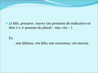 2) falir, precaver, reaver (no presente do indicativo só têm 1ª e 2ª pessoas do plural – nós, vós – ). Ex.  nós falimos, vós falis; nós reavemos, vós reaveis. 
