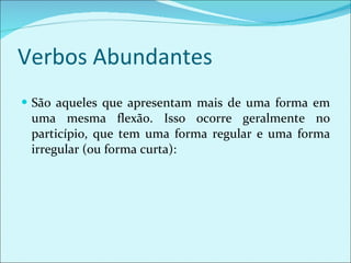 Verbos Abundantes São aqueles que apresentam mais de uma forma em uma mesma flexão. Isso ocorre geralmente no particípio, que tem uma forma regular e uma forma irregular (ou forma curta): 