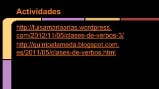 Actividades
http://luisamariaarias.wordpress.
com/2012/11/05/clases-de-verbos-3/
http://quintoalameda.blogspot.com.
es/2011/05/clases-de-verbos.html

 
