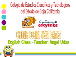 Colegio de Estudios Cientificos y Tecnologicos  del Estado de Baja California Claudia Cecilia Vega Gámez English Class - Teacher: Angel Urias 