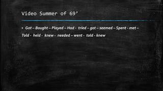 Video Summer of 69’
 Got – Bought – Played – Had - tried – got – seemed – Spent - met –
Told - held - knew - needed – went - told - knew
 