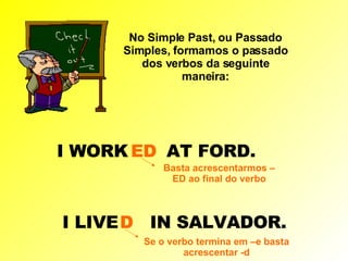No Simple Past, ou Passado Simples, formamos o passado dos verbos da seguinte maneira: I LIVE   IN SALVADOR. I WORK   AT FORD.   ED   D   Basta acrescentarmos –ED ao final do verbo Se o verbo termina em –e basta acrescentar -d 