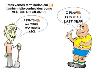 Estes verbos terminados em  ED  também são conhecidos como VERBOS REGULARES. I FINISH ED  MY WORK TWO HOURS AGO! I PLAY ED  FOOTBALL LAST YEAR! 
