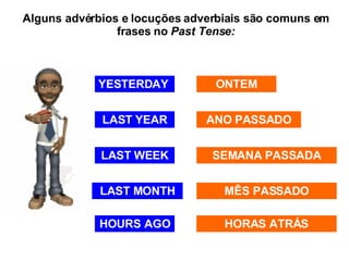 Alguns advérbios e locuções adverbiais são comuns em frases no  Past Tense: YESTERDAY LAST YEAR LAST WEEK HOURS AGO LAST MONTH ONTEM ANO PASSADO SEMANA PASSADA MÊS PASSADO HORAS ATRÁS 