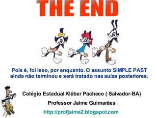 Pois é, foi isso, por enquanto. O assunto SIMPLE PAST ainda não terminou e será tratado nas aulas posteriores. Colégio Estadual Kléber Pacheco ( Salvador-BA) Professor Jaime Guimarães http://profjaime2.blogspot.com   THE END 