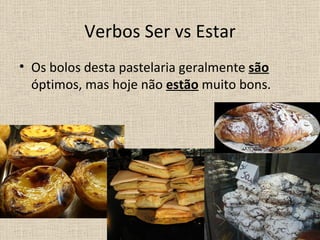 Verbos Ser vs Estar
• Os bolos desta pastelaria geralmente são
  óptimos, mas hoje não estão muito bons.
 