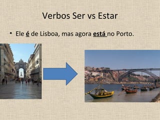 Verbos Ser vs Estar
• Ele é de Lisboa, mas agora está no Porto.
 