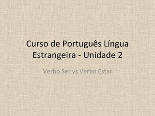 Curso de Português Língua
 Estrangeira - Unidade 2
    Verbo Ser vs Verbo Estar
 