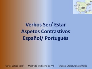 Verbos Ser/ Estar 
Aspetos Contrastivos 
Español/ Portugués 
Carlos Colaço 11714 Mestrado em Ensino de P/ E Língua e Literatura Espanholas 
 