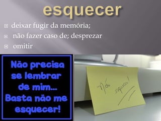 esquecerdeixar fugir da memória; não fazer caso de; desprezar omitir