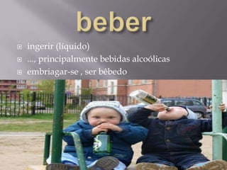 beberingerir (líquido)..., principalmente bebidas alcoólicasembriagar-se , ser bêbedo