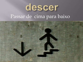 descerPassar de  cima para baixo