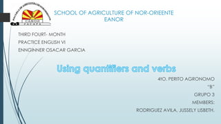 SCHOOL OF AGRICULTURE OF NOR-ORIEENTE
EANOR
THIRD FOURT- MONTH
PRACTICE ENGLISH VI
ENNGINNER OSACAR GARCIA
4tO. PERITO AGRONOMO
“B”
GRUPO 3
MEMBERS:
RODRIGUEZ AVILA, JUSSELY LISBETH.
 
