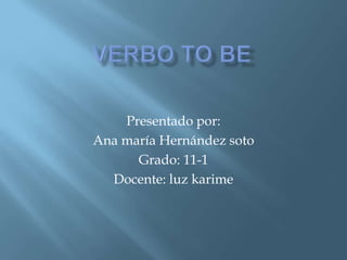 Verbo to be Presentado por: Ana maría Hernández soto Grado: 11-1 Docente: luz karime 