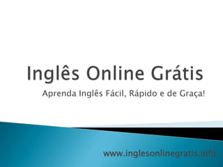 Inglês Online Grátis Aprenda Inglês Fácil, Rápido e de Graça! www.inglesonlinegratis.info 