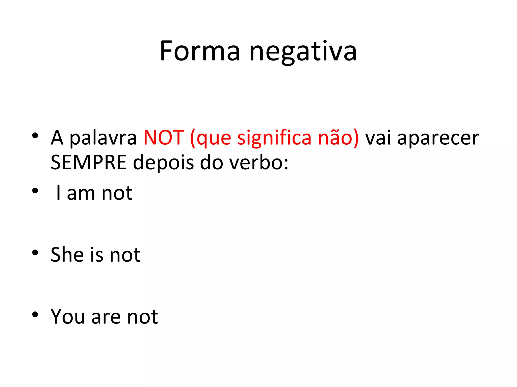 Forma negativa
• A palavra NOT (que significa não) vai aparecer
SEMPRE depois do verbo:
• I am not
• She is not
• You are not
 