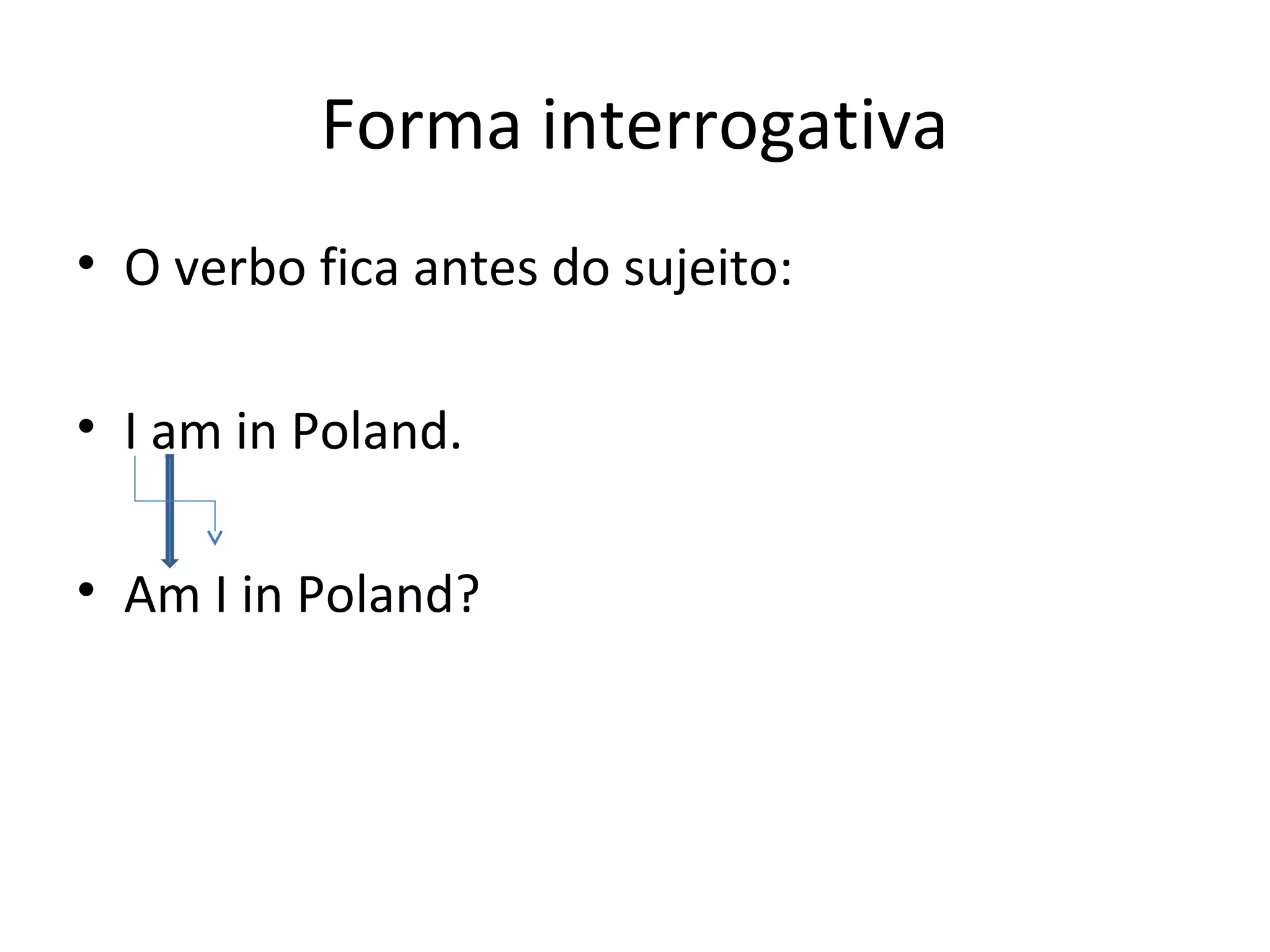 Forma interrogativa
• O verbo fica antes do sujeito:
• I am in Poland.
• Am I in Poland?
 