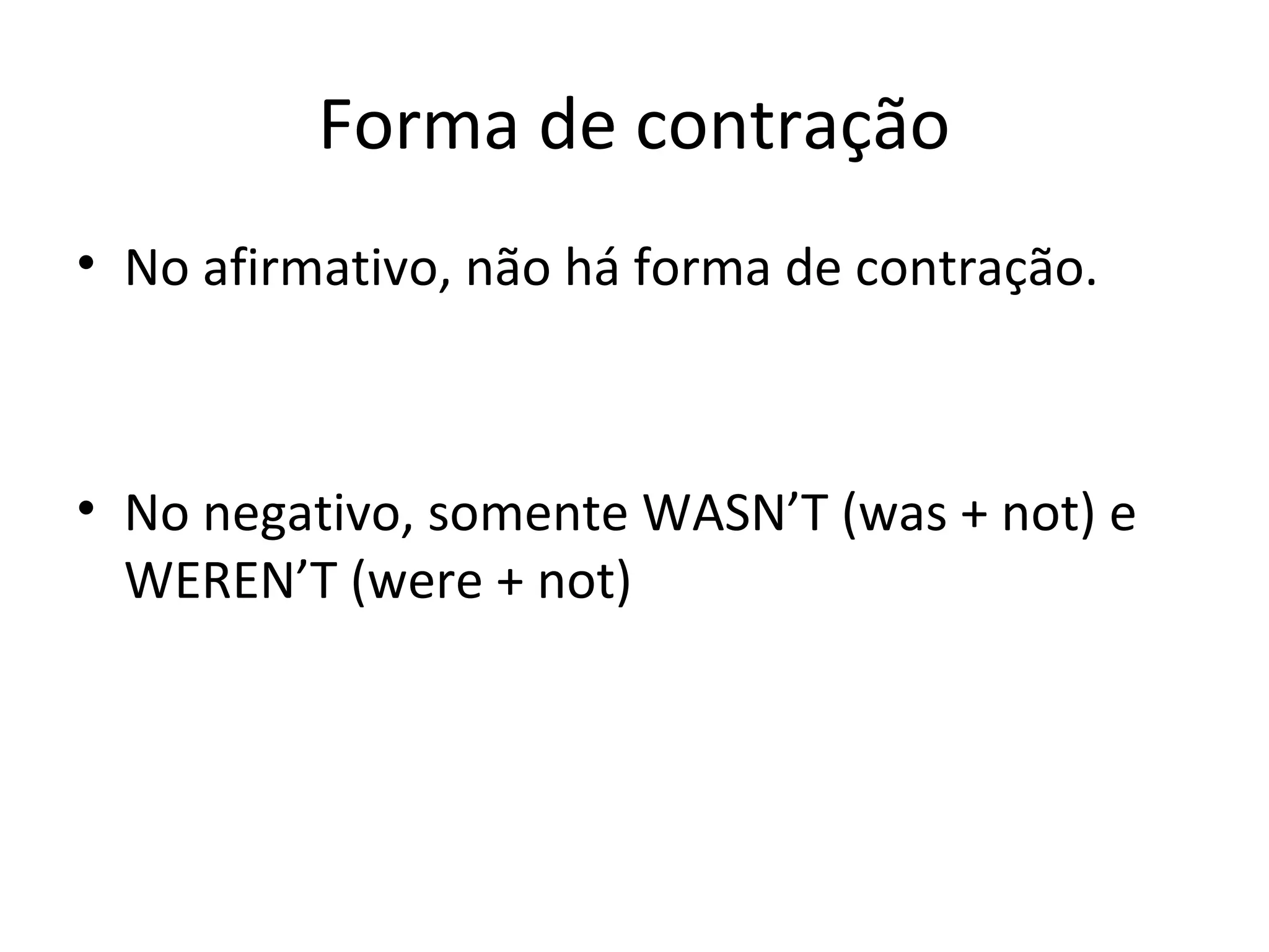 Forma de contração
• No afirmativo, não há forma de contração.
• No negativo, somente WASN’T (was + not) e
WEREN’T (were + not)
 