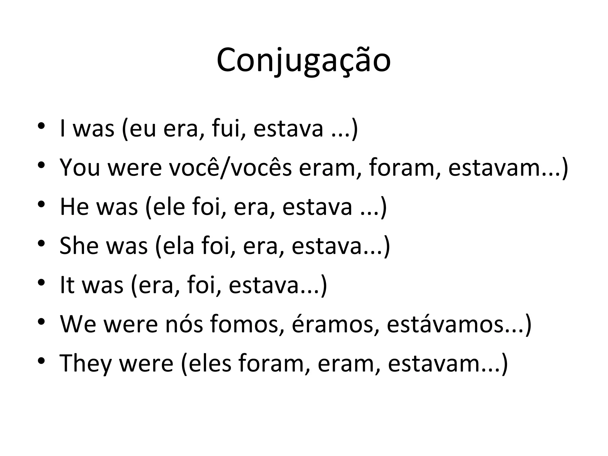 Conjugação
• I was (eu era, fui, estava ...)
• You were você/vocês eram, foram, estavam...)
• He was (ele foi, era, estava ...)
• She was (ela foi, era, estava...)
• It was (era, foi, estava...)
• We were nós fomos, éramos, estávamos...)
• They were (eles foram, eram, estavam...)
 