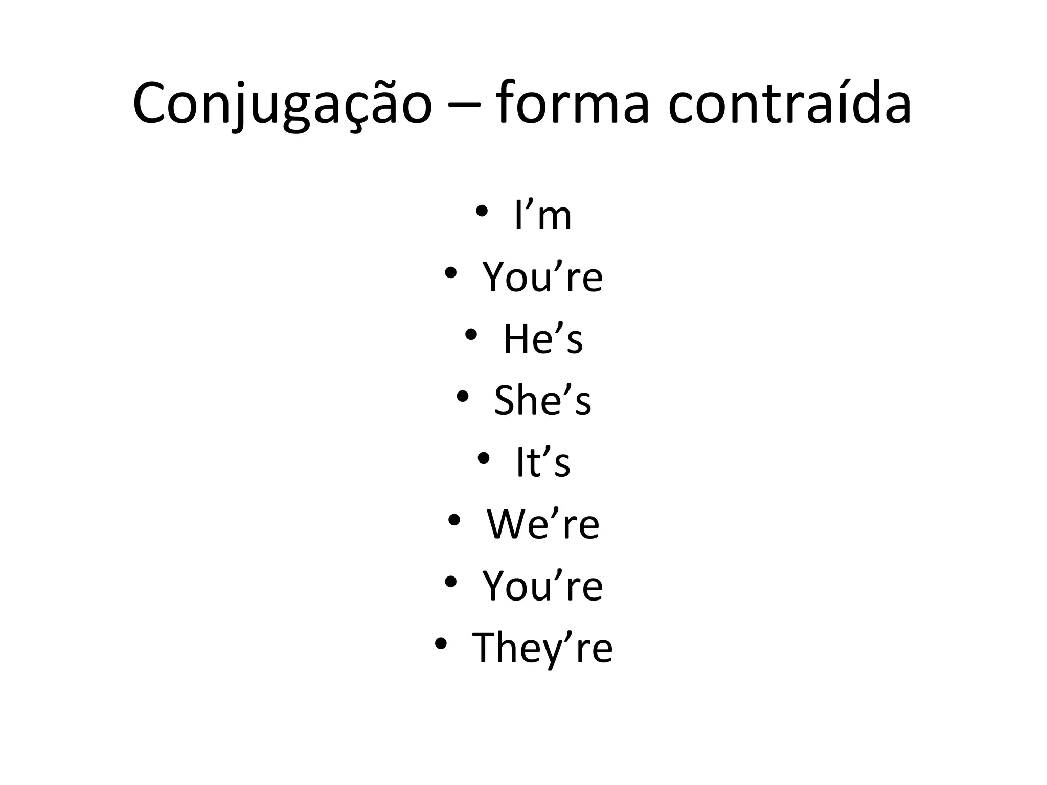 Conjugação – forma contraída
• I’m
• You’re
• He’s
• She’s
• It’s
• We’re
• You’re
• They’re
 