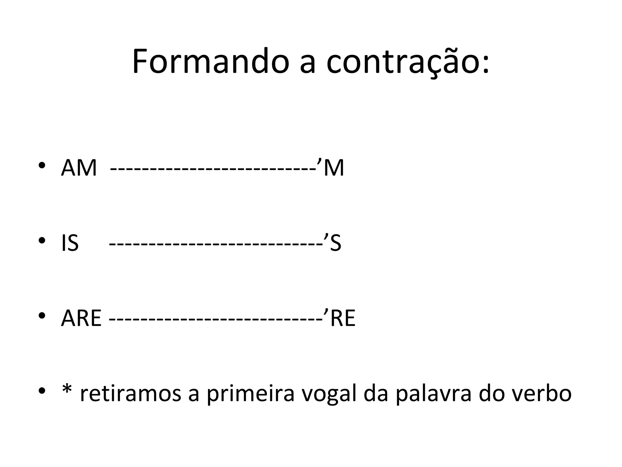 Formando a contração:
• AM --------------------------’M
• IS ---------------------------’S
• ARE ---------------------------’RE
• * retiramos a primeira vogal da palavra do verbo
 