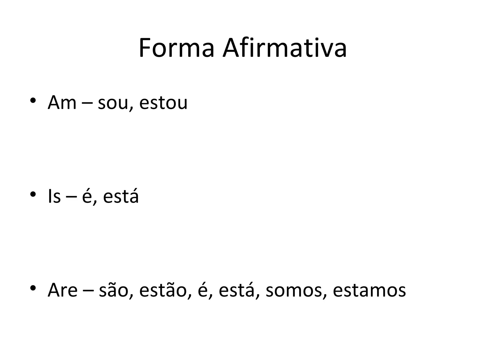 Forma Afirmativa
• Am – sou, estou
• Is – é, está
• Are – são, estão, é, está, somos, estamos
 