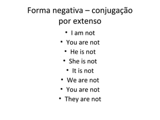 Forma negativa – conjugação
por extenso
• I am not
• You are not
• He is not
• She is not
• It is not
• We are not
• You are not
• They are not
 
