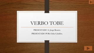 VERBO TOBE
PRESENTADO A: Jorge Rosero.
PRESENTADO POR: Erika Ceballos.
 